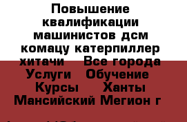 Повышение квалификации машинистов дсм комацу,катерпиллер,хитачи. - Все города Услуги » Обучение. Курсы   . Ханты-Мансийский,Мегион г.